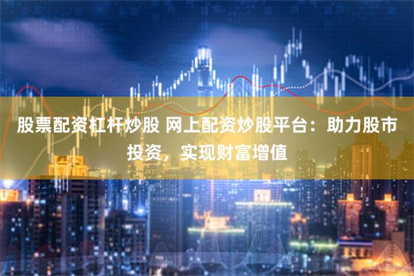 股票配资杠杆炒股 网上配资炒股平台:助力股市投资,实现财富增值