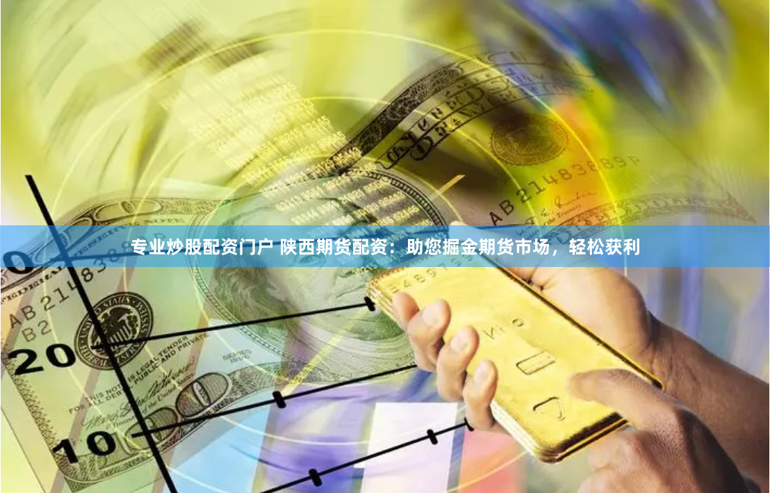 专业炒股配资门户 陕西期货配资：助您掘金期货市场，轻松获利