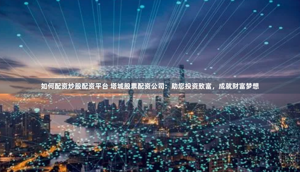 如何配资炒股配资平台 塔城股票配资公司:助您投资致富,成就财富梦想