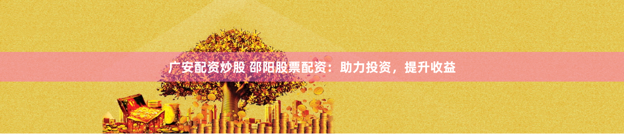 广安配资炒股 邵阳股票配资：助力投资，提升收益