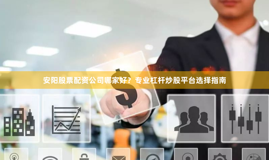 安阳股票配资公司哪家好？专业杠杆炒股平台选择指南