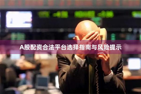 A股配资合法平台选择指南与风险提示