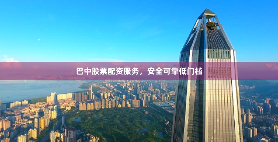 巴中股票配资服务，安全可靠低门槛