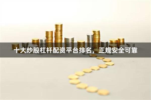 十大炒股杠杆配资平台排名，正规安全可靠