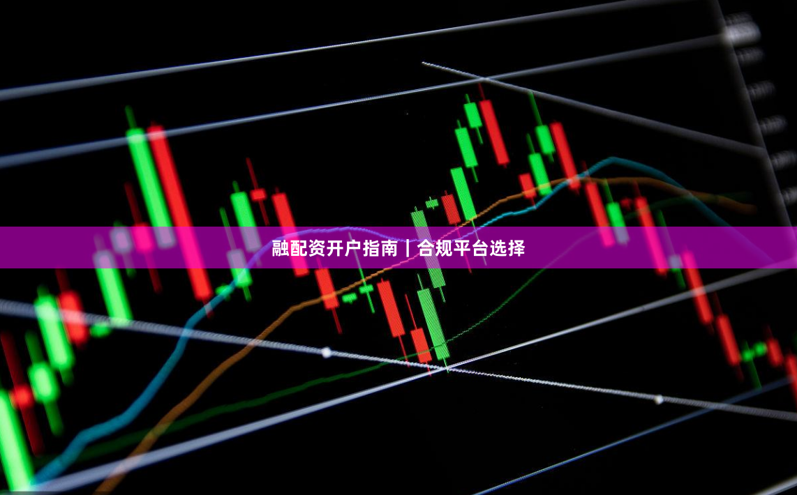 融配资开户指南｜合规平台选择