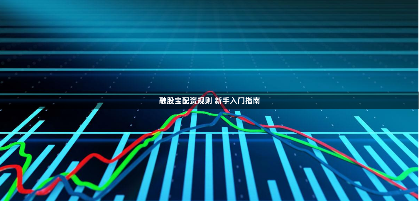 融股宝配资规则 新手入门指南