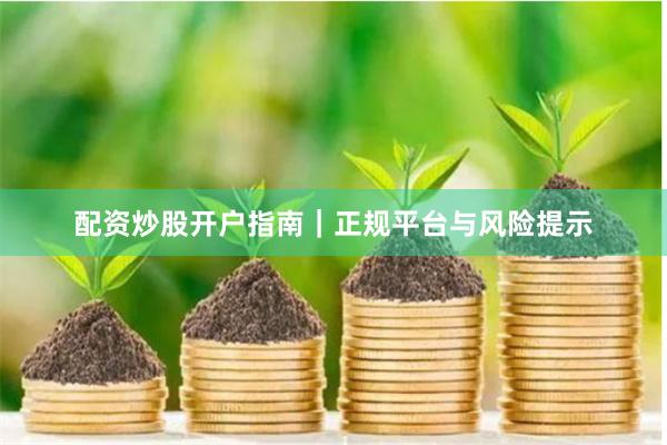 配资炒股开户指南｜正规平台与风险提示