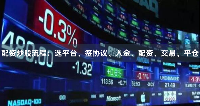 配资炒股流程：选平台、签协议、入金、配资、交易、平仓