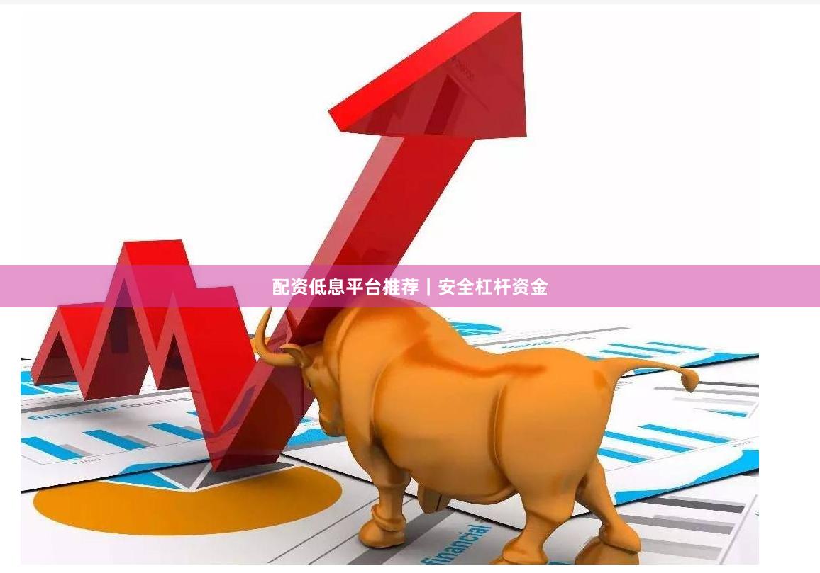 配资低息平台推荐｜安全杠杆资金