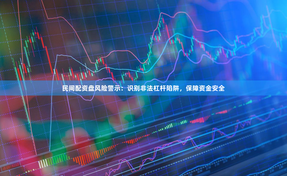 民间配资盘风险警示：识别非法杠杆陷阱，保障资金安全
