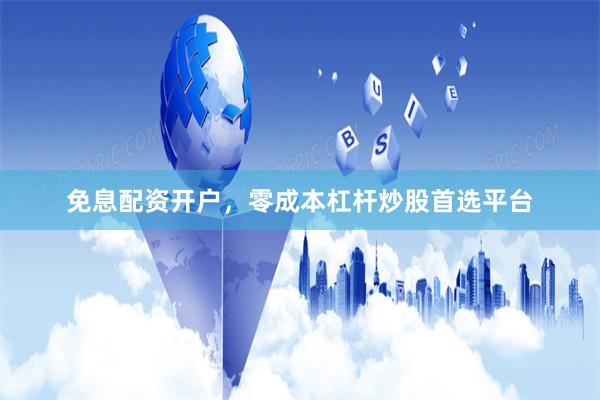 免息配资开户，零成本杠杆炒股首选平台