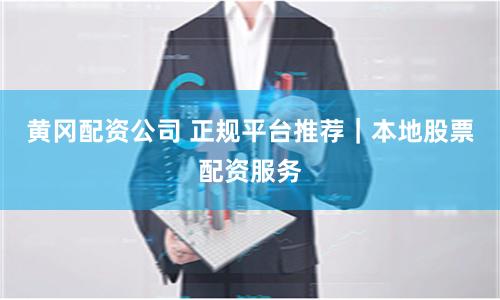 黄冈配资公司 正规平台推荐｜本地股票配资服务