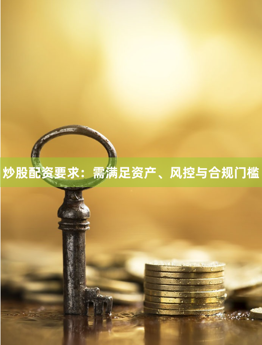炒股配资要求：需满足资产、风控与合规门槛