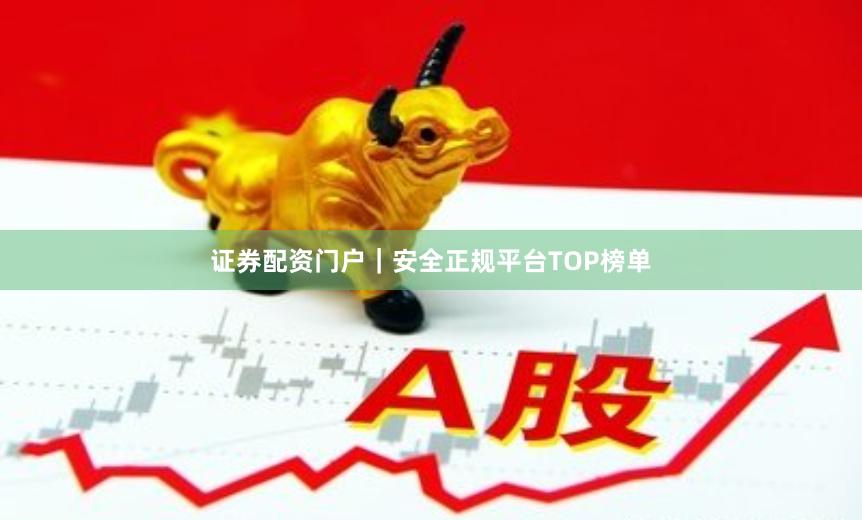 证券配资门户｜安全正规平台TOP榜单