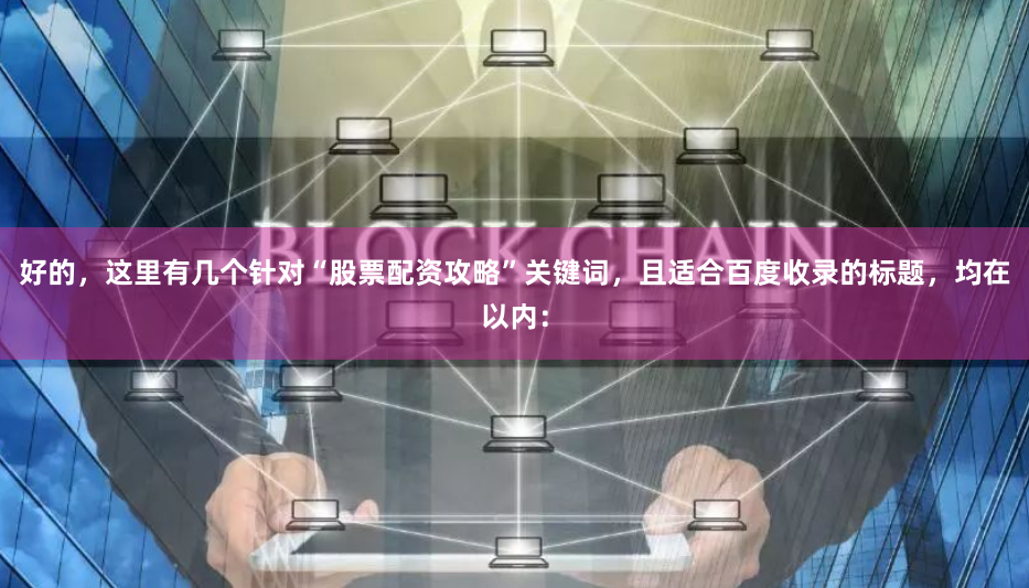 好的，这里有几个针对“股票配资攻略”关键词，且适合百度收录的标题，均在以内：