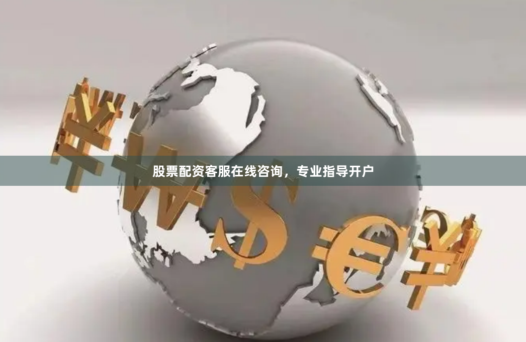 股票配资客服在线咨询，专业指导开户