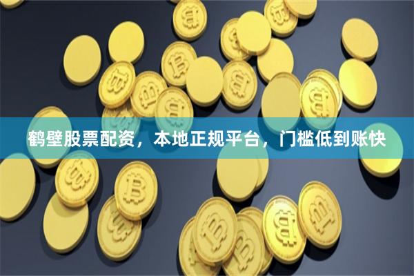 鹤壁股票配资，本地正规平台，门槛低到账快