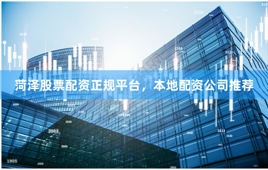 菏泽股票配资正规平台，本地配资公司推荐