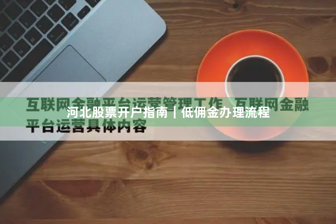 河北股票开户指南｜低佣金办理流程