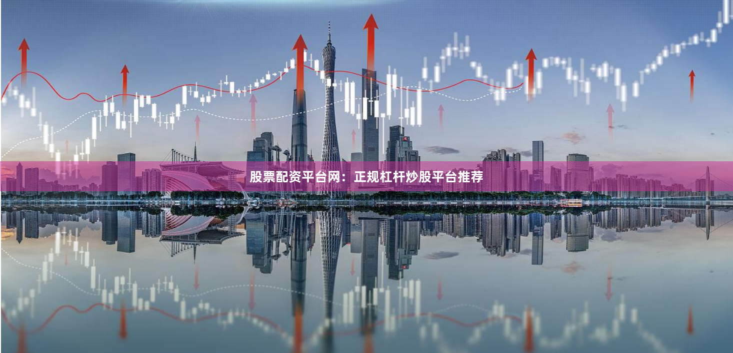 股票配资平台网：正规杠杆炒股平台推荐