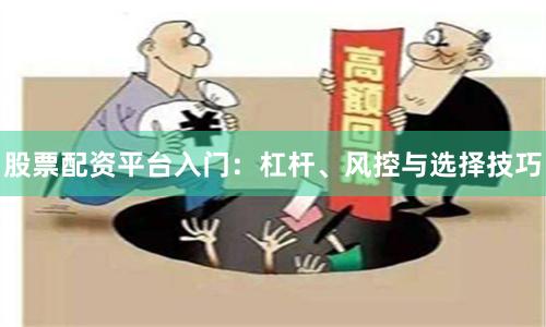 股票配资平台入门:杠杆、风控与选择技巧