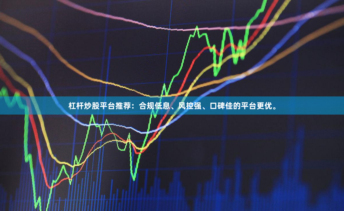 杠杆炒股平台推荐：合规低息、风控强、口碑佳的平台更优。