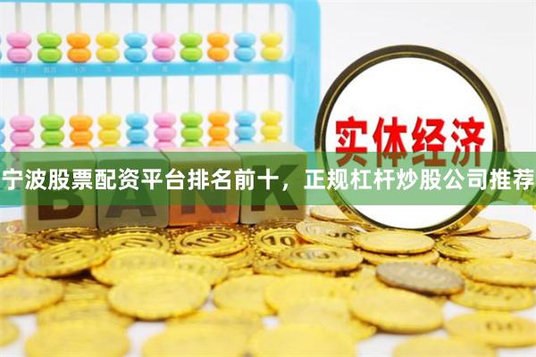 宁波股票配资平台排名前十，正规杠杆炒股公司推荐