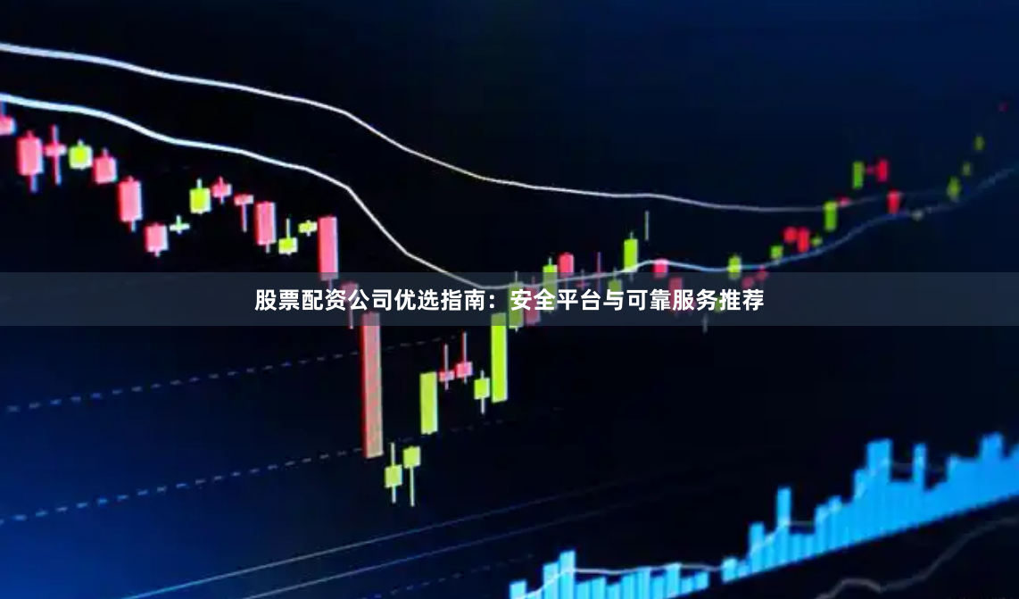股票配资公司优选指南：安全平台与可靠服务推荐