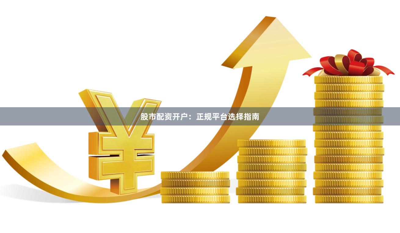 股市配资开户：正规平台选择指南