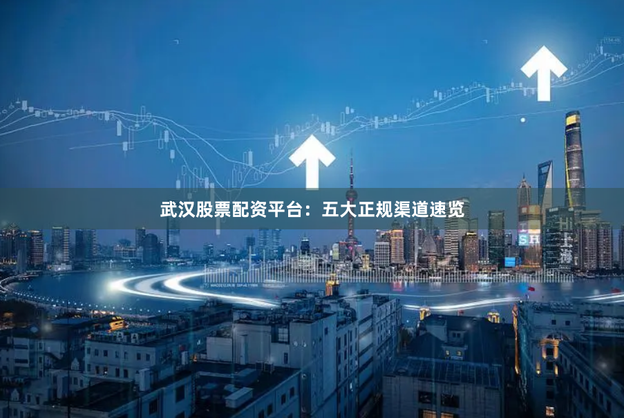 武汉股票配资平台：五大正规渠道速览