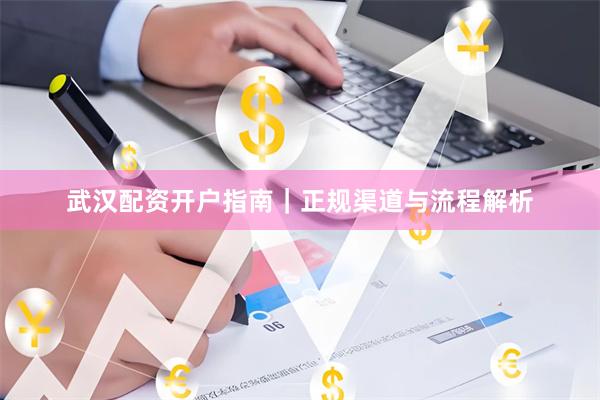 武汉配资开户指南｜正规渠道与流程解析
