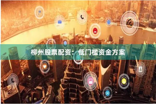 柳州股票配资：低门槛资金方案