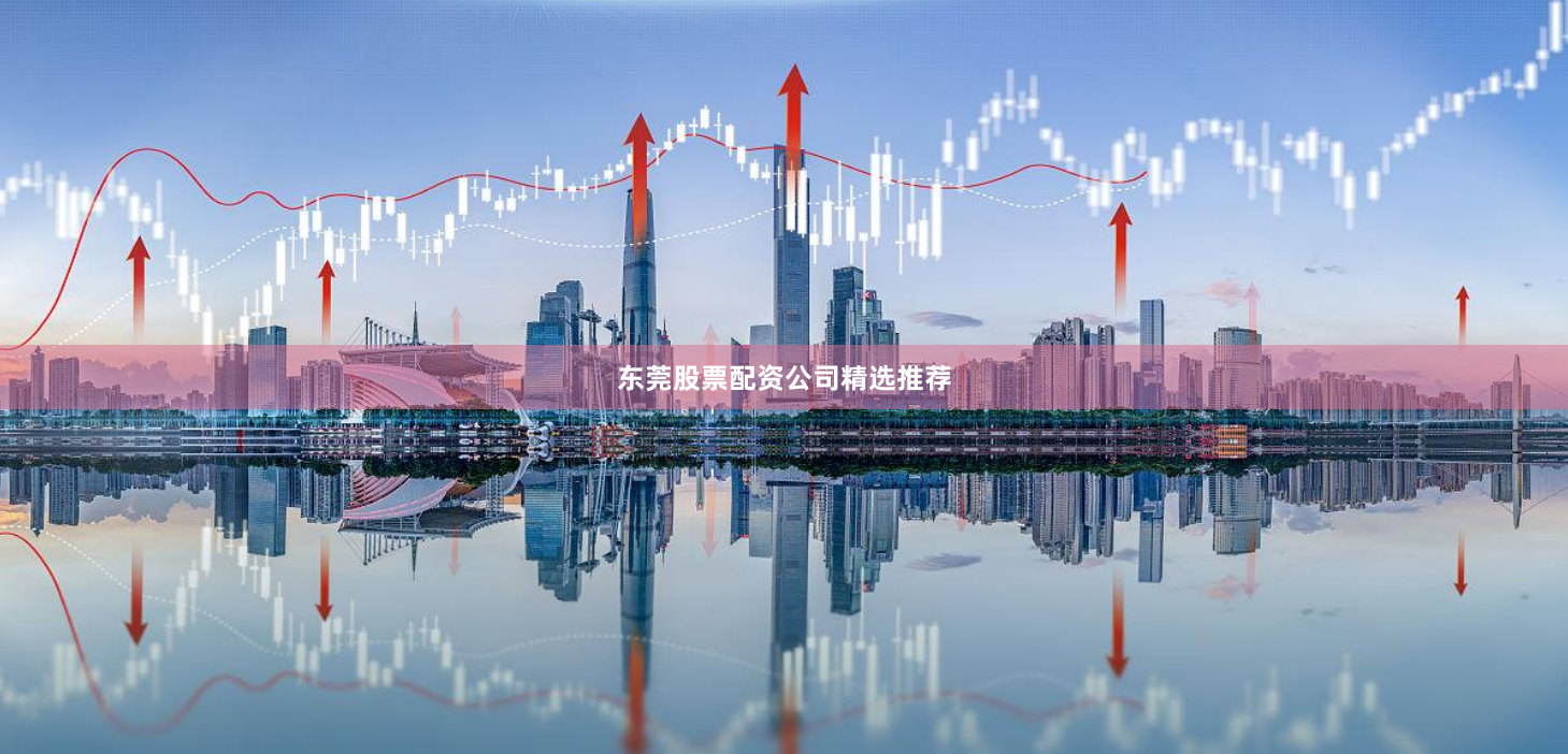 东莞股票配资公司精选推荐