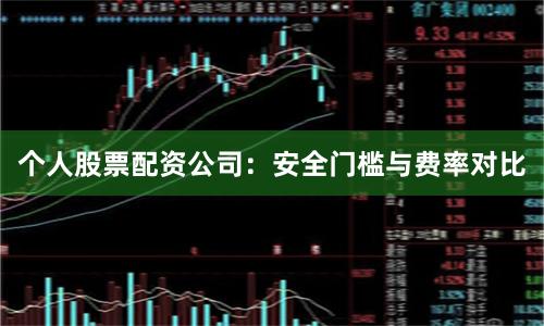 个人股票配资公司：安全门槛与费率对比