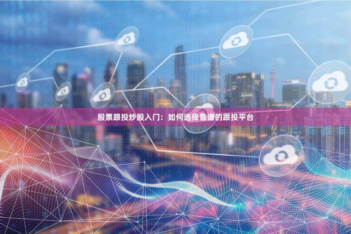 股票跟投炒股入门：如何选择靠谱的跟投平台