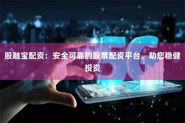 股融宝配资：安全可靠的股票配资平台，助您稳健投资