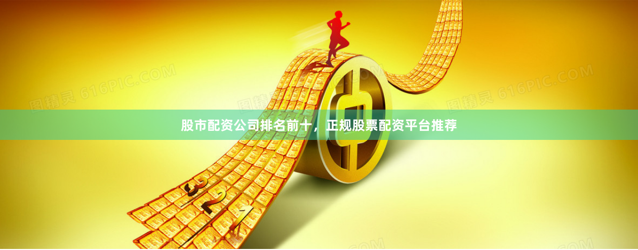 股市配资公司排名前十，正规股票配资平台推荐