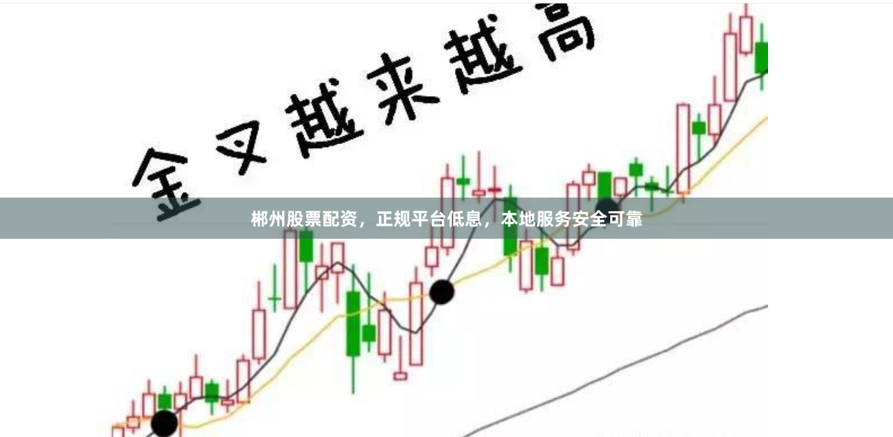 郴州股票配资，正规平台低息，本地服务安全可靠