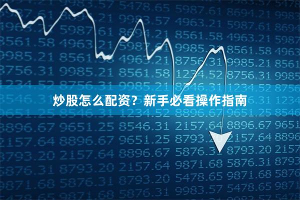 炒股怎么配资？新手必看操作指南