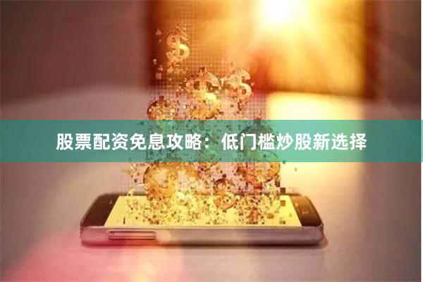 股票配资免息攻略：低门槛炒股新选择