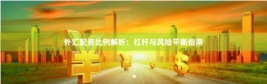 外汇配资比例解析：杠杆与风险平衡指南