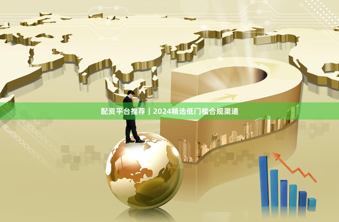 配资平台推荐｜2024精选低门槛合规渠道
